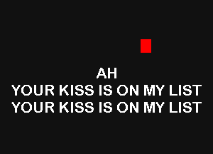 AH

YOUR KISS IS ON MY LIST
YOUR KISS IS ON MY LIST
