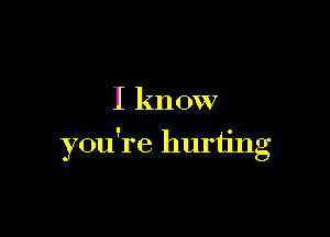 I know

you're hurting