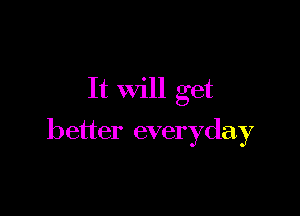 It Will get

better everyday