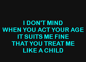 I DON'T MIND
WHEN YOU ACT YOUR AGE
IT SUITS ME FINE
THAT YOU TREAT ME
LIKEACHILD