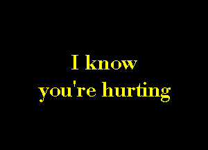 I know

you're hurting