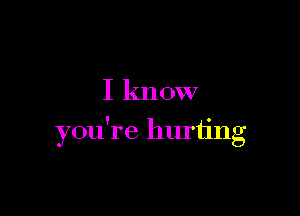 I know

you're hurting