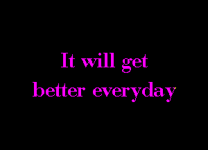 It Will get

better everyday