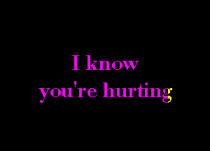 I know

you're hurting