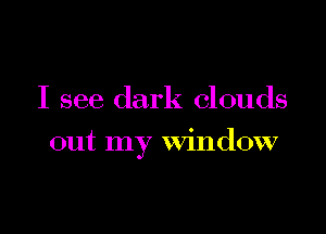 I see dark clouds

out my Window