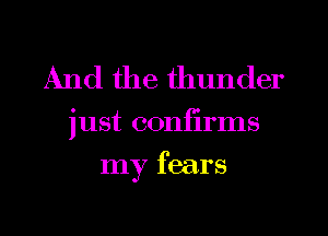 And the thunder

just confirms
my fears