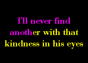 I'll never find
another With that
kindness in his eyes