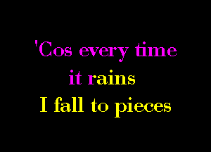 'Cos every time

it rains
I fall to pieces