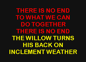 THE WILLOW TURNS
HIS BACK ON
INCLEMENT WEATH ER