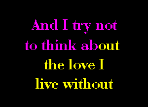 And I try not

to think about
the love I

live without I