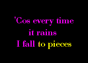'Cos every time

it rains
I fall to pieces