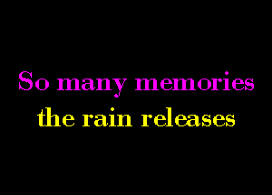 SO many memories

the rain releases