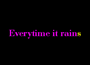 Everytime it rains