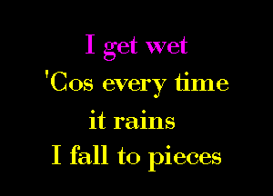 I get wet

'Cos every time

it rains
I fall to pieces