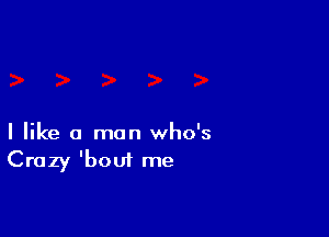 I like a man who's
Crazy 'boui me