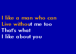 I like 0 man who can
Live without me too

Thofs what
I like about you