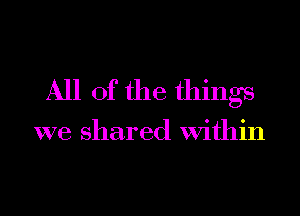 All of the things

we shared within