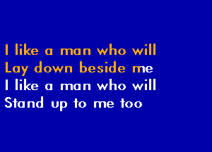 I like 0 man who will
Lay down beside me

I like a man who will
Stand Up to me too