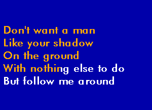 Don't want a man
Like your shadow

On the ground
With nothing else to do
But follow me around