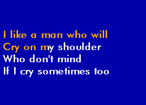 I like 0 man who will
Cry on my shoulder

Who don't mind

If I cry sometimes too