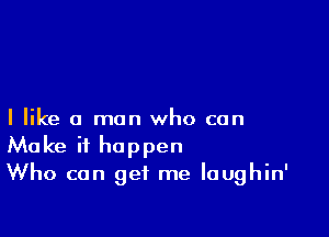 I like a man who can

Make it happen
Who can get me Iaughin'