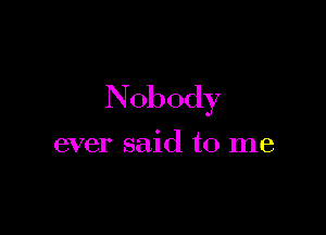 Nobody

ever said to me