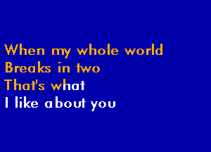 When my whole world
Breaks in iwo

Thofs what
I like about you