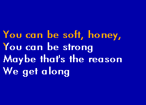 You can be soft, honey,
You can be strong

Maybe that's the reason
We get along