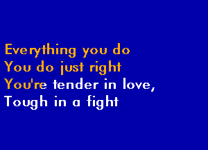 Everything you do
You do iusi right

You're tender in love,

Tough in a fight