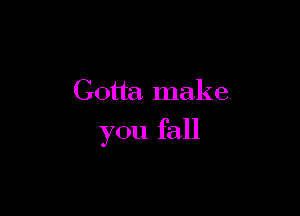 Gotta make

you fall