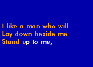 I like a man who will

Lay down beside me
Stand up to me,