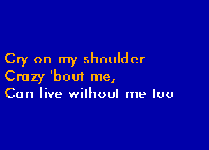 Cry on my shoulder

Crazy 'bouf me,
Can live wifhoui me too