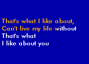 Thafs what I like about,
Can't live my life without

Thofs what
I like about you