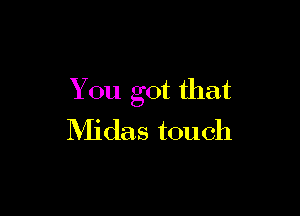 You got that

Midas touch