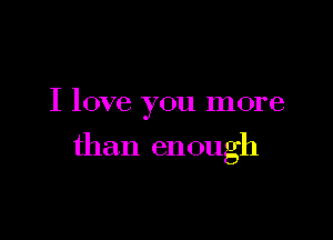 I love you more

than enough