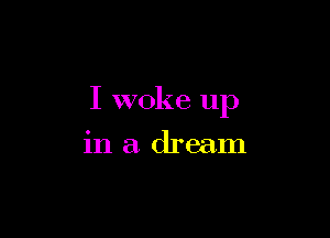 I woke up

in a dream