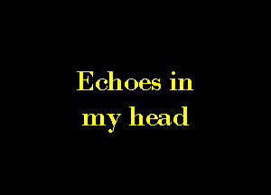 Echoes in

my head