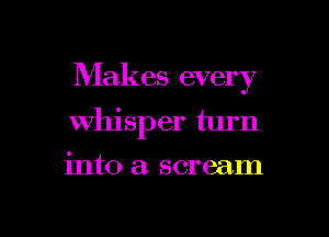 Makes every

whisper turn
into a. scream