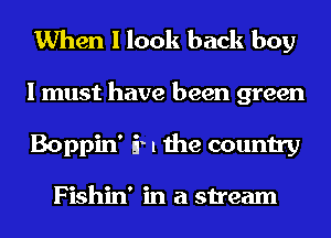 When I look back boy

I must have been green
Boppin' fr 1 the country

Fishin' in a stream