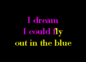 I dream

I could fly

out in the blue