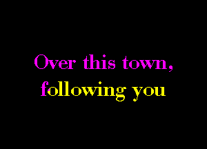 Over this town,

following you
