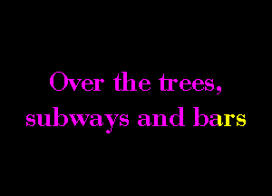 Over the trees,

subways and bars