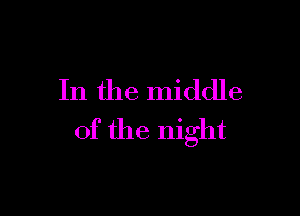 In the middle

of the night