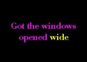 Got the Windows

opened wide