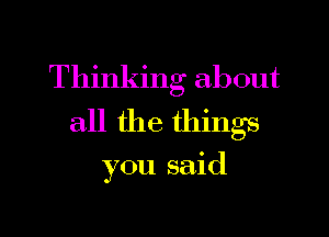 Thinking about

all the things

you said