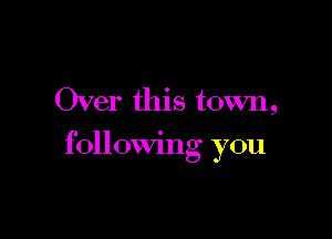 Over this town,

following you