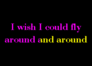 I Wish I could fly

around and around