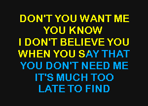DON'T YOU WANT ME
YOU KNOW

I DON'T BELIEVE YOU

WHEN YOU SAY THAT

YOU DON'T NEED ME

IT'S MUCH TOO
LATE TO FIND
