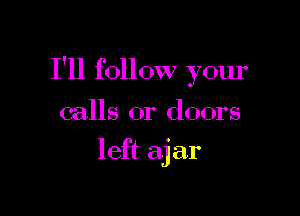 I'll follow your

calls or doors
left ajar