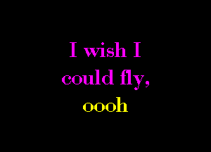 I wish I

could fly,

oooh